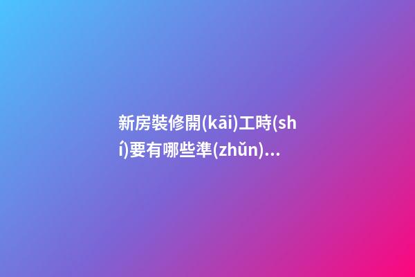 新房裝修開(kāi)工時(shí)要有哪些準(zhǔn)備工作？裝修房子開(kāi)工時(shí)的風(fēng)水