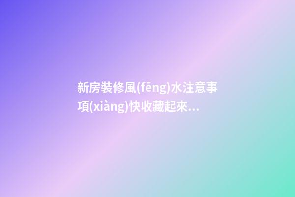 新房裝修風(fēng)水注意事項(xiàng)快收藏起來(lái)吧