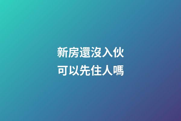 新房還沒入伙可以先住人嗎