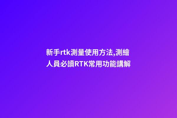 新手rtk測量使用方法,測繪人員必讀RTK常用功能講解-第1張-觀點-玄機派