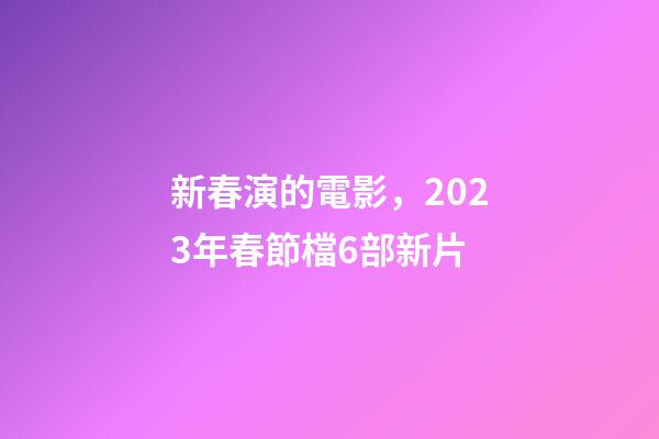 新春演的電影，2023年春節檔6部新片-第1張-觀點-玄機派