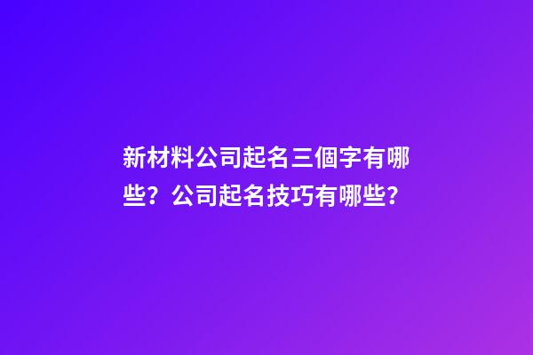 新材料公司起名三個字有哪些？公司起名技巧有哪些？-第1張-公司起名-玄機派