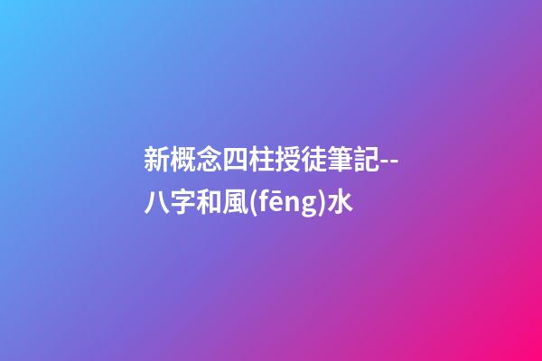 新概念四柱授徒筆記--八字和風(fēng)水