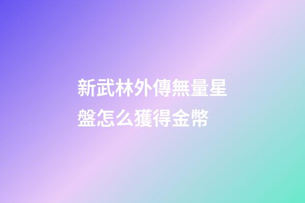 新武林外傳無量星盤怎么獲得金幣-第1張-星座運勢-玄機派