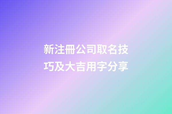 新注冊公司取名技巧及大吉用字分享-第1張-公司起名-玄機派