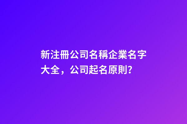 新注冊公司名稱企業名字大全，公司起名原則？