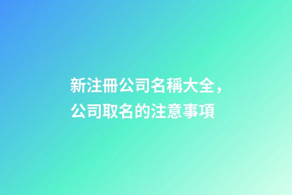 新注冊公司名稱大全，公司取名的注意事項-第1張-公司起名-玄機派