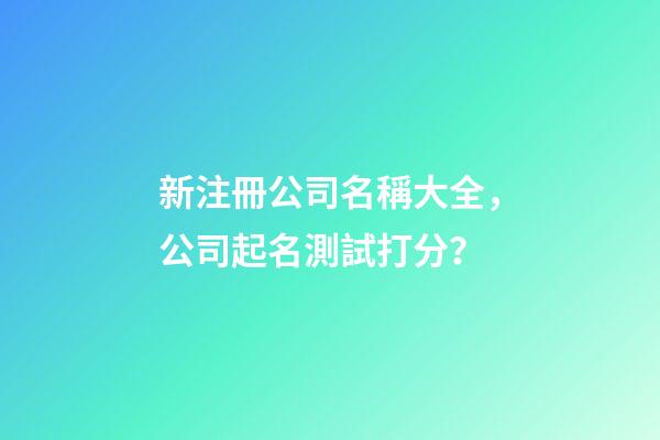 新注冊公司名稱大全，公司起名測試打分？-第1張-公司起名-玄機派