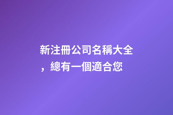 新注冊公司名稱大全，總有一個適合您-第1張-公司起名-玄機派