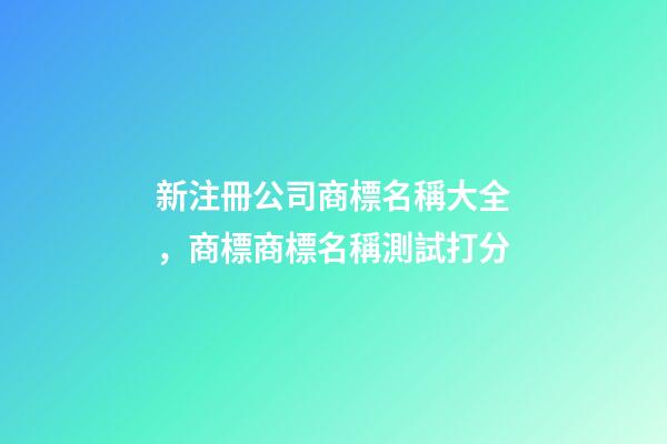 新注冊公司商標名稱大全，商標商標名稱測試打分-第1張-公司起名-玄機派