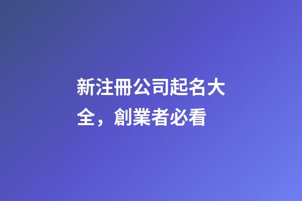新注冊公司起名大全，創業者必看-第1張-公司起名-玄機派
