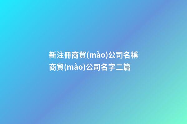新注冊商貿(mào)公司名稱商貿(mào)公司名字二篇-第1張-公司起名-玄機(jī)派