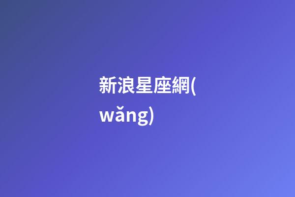 新浪星座網(wǎng)（第一星座網(wǎng)站）-第1張-星座運(yùn)勢(shì)-玄機(jī)派