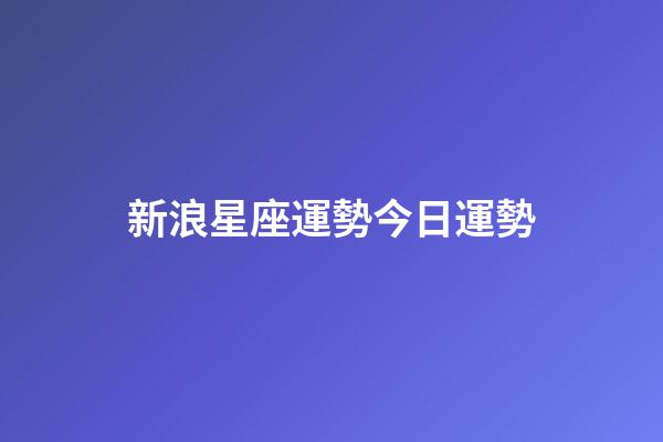 新浪星座運勢今日運勢（今日運勢每日運程）-第1張-星座運勢-玄機派