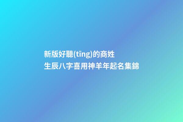 新版好聽(tīng)的商姓生辰八字喜用神羊年起名集錦