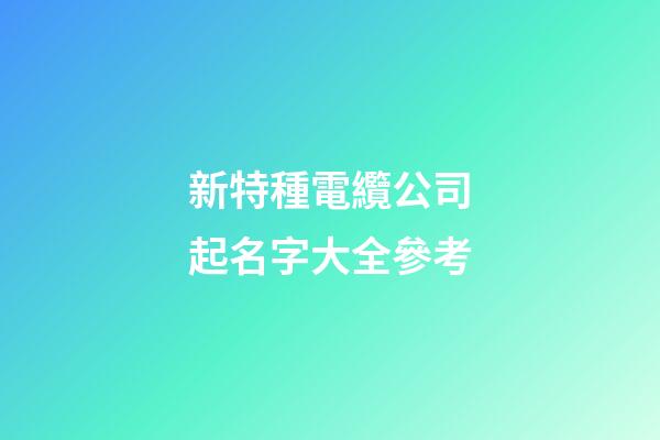 新特種電纜公司起名字大全參考-第1張-公司起名-玄機派