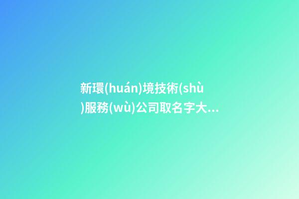 新環(huán)境技術(shù)服務(wù)公司取名字大全參考-第1張-公司起名-玄機(jī)派