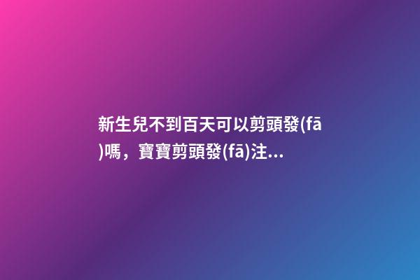新生兒不到百天可以剪頭發(fā)嗎，寶寶剪頭發(fā)注意事項(xiàng)