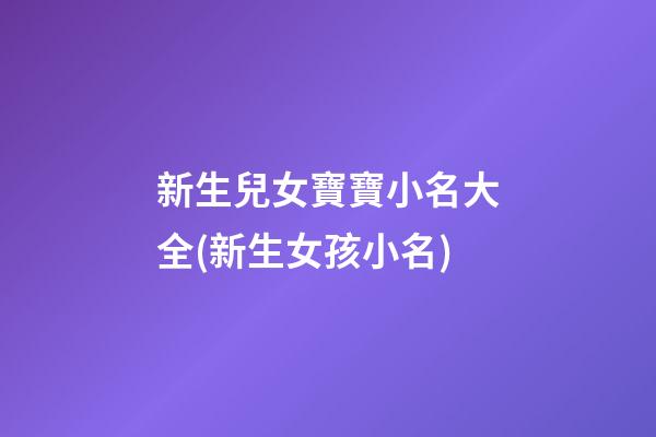 新生兒女寶寶小名大全(新生女孩小名)