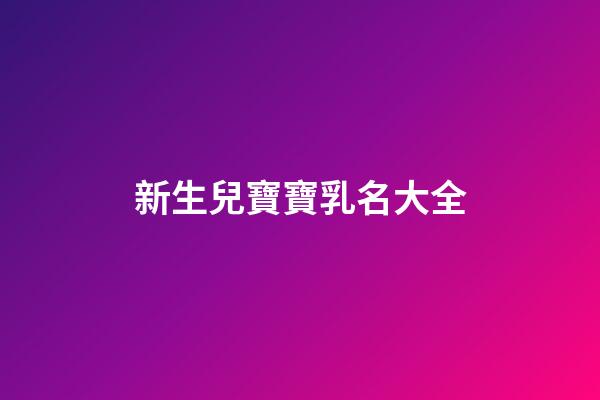 新生兒寶寶乳名大全(新生兒爆款名字2023乳名)-第1張-寶寶起名-玄機(jī)派