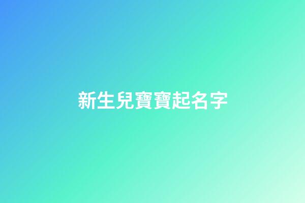 新生兒寶寶起名字(新生兒寶寶起名字大全集)-第1張-寶寶起名-玄機派