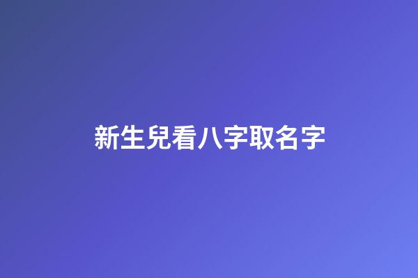 新生兒看八字取名字(新生寶寶測八字)-第1張-寶寶起名-玄機派