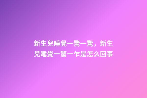 新生兒睡覺一驚一驚，新生兒睡覺一驚一乍是怎么回事-第1張-觀點-玄機派
