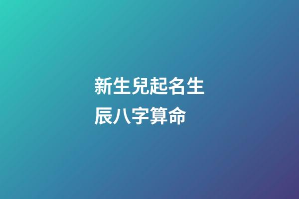 新生兒起名生辰八字算命(新生兒名字生辰八字大全免費)-第1張-寶寶起名-玄機派