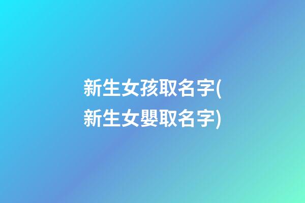新生女孩取名字(新生女嬰取名字)