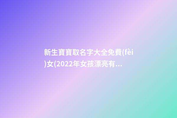 新生寶寶取名字大全免費(fèi)女(2022年女孩漂亮有涵養(yǎng)的名字)