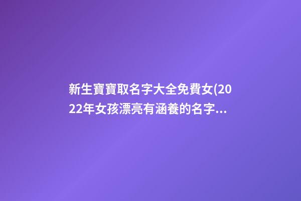 新生寶寶取名字大全免費女(2022年女孩漂亮有涵養的名字)