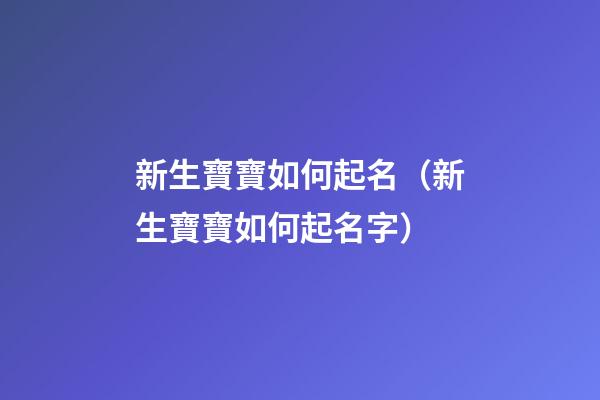 新生寶寶如何起名（新生寶寶如何起名字）