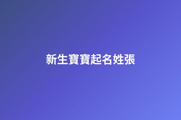 新生寶寶起名姓張(新生兒張姓取名)-第1張-寶寶起名-玄機派