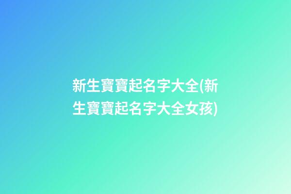 新生寶寶起名字大全(新生寶寶起名字大全女孩)