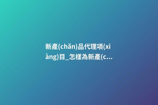 新產(chǎn)品代理項(xiàng)目_怎樣為新產(chǎn)品取個(gè)暢銷的好名字-第1張-公司起名-玄機(jī)派