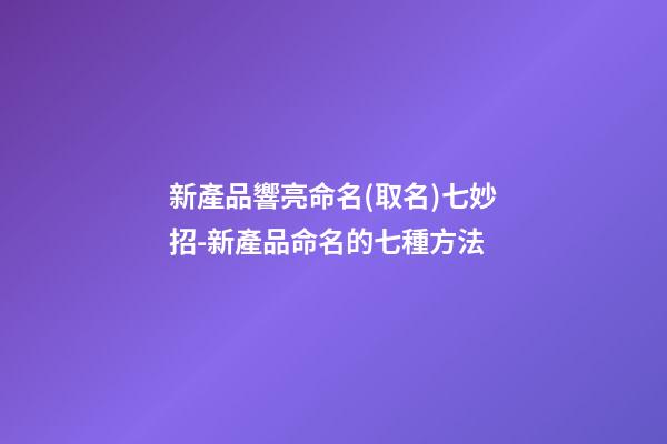 新產品響亮命名(取名)七妙招-新產品命名的七種方法