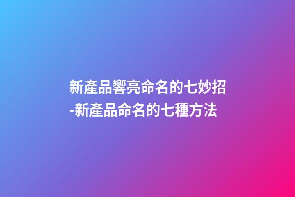 新產品響亮命名的七妙招-新產品命名的七種方法-第1張-公司起名-玄機派