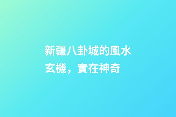 新疆八卦城的風水玄機，實在神奇