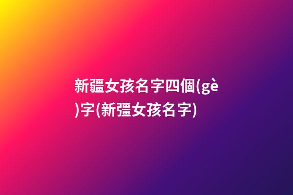 新疆女孩名字四個(gè)字(新彊女孩名字)