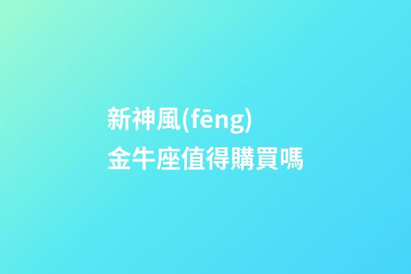 新神風(fēng)金牛座值得購買嗎-第1張-星座運(yùn)勢(shì)-玄機(jī)派
