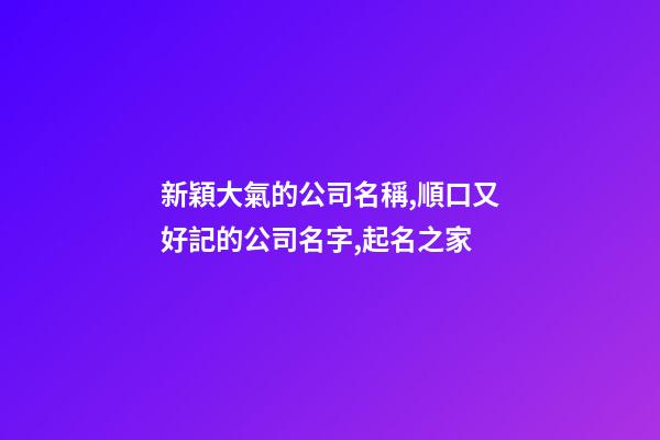 新穎大氣的公司名稱,順口又好記的公司名字,起名之家-第1張-公司起名-玄機(jī)派