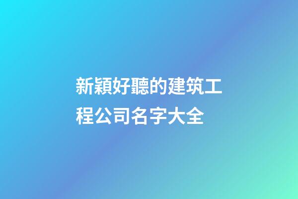 新穎好聽的建筑工程公司名字大全-第1張-公司起名-玄機派
