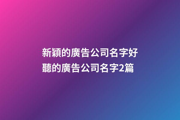 新穎的廣告公司名字好聽的廣告公司名字2篇-第1張-公司起名-玄機派