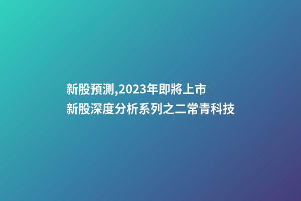 新股預測,2023年即將上市新股深度分析系列之二常青科技(打新股必讀)-第1張-觀點-玄機派