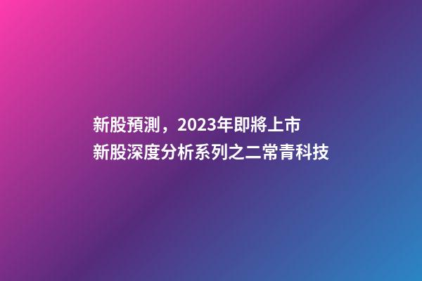 新股預測，2023年即將上市新股深度分析系列之二常青科技(打新股必讀)-第1張-觀點-玄機派