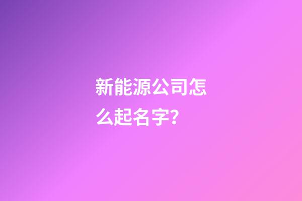 新能源公司怎么起名字？-第1張-公司起名-玄機派