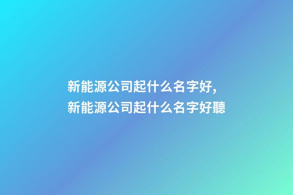 新能源公司起什么名字好,新能源公司起什么名字好聽-第1張-公司起名-玄機派