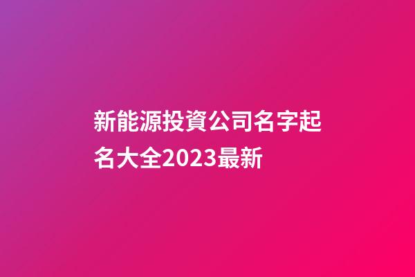 新能源投資公司名字起名大全2023最新-第1張-公司起名-玄機(jī)派