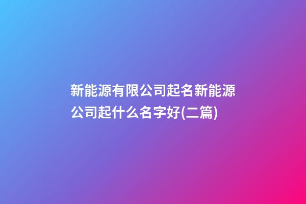 新能源有限公司起名新能源公司起什么名字好(二篇)-第1張-公司起名-玄機(jī)派
