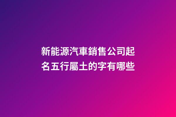 新能源汽車銷售公司起名五行屬土的字有哪些-第1張-公司起名-玄機派